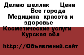 Делаю шеллак ! › Цена ­ 400 - Все города Медицина, красота и здоровье » Косметические услуги   . Курская обл.